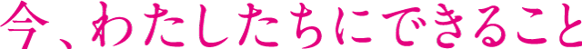 今わたしたちにできること